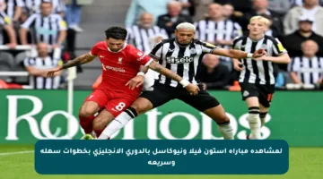 لمشاهدة مباراة أستون فيلا ونيوكاسل بالدوري الإنجليزي بخطوات سهلة وسريعة